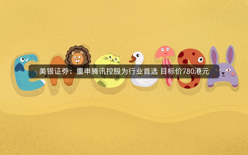 美银证券:重申腾讯控股为行业首选 目标价780港元 美银证券:重申腾讯控股为行业首选 目标价780港元