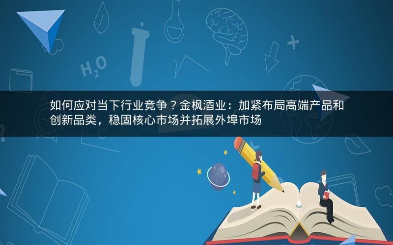 如何应对当下行业竞争?金枫酒业:加紧布局高端产品和创新品类,稳固核心市场并拓展外埠市场 如何应对当下行业竞争?金枫酒业:加紧布局高端产品和创新品类,稳固核心市场并拓展外埠市场
