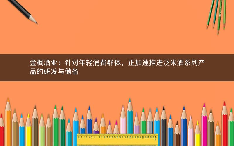 金枫酒业:针对年轻消费群体,正加速推进泛米酒系列产品的研发与储备 金枫酒业:针对年轻消费群体,正加速推进泛米酒系列产品的研发与储备