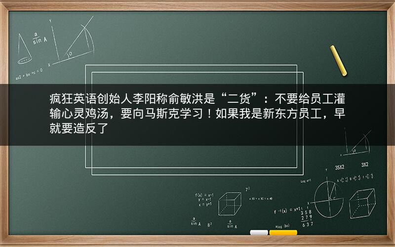 疯狂英语创始人李阳称俞敏洪是“二货”：不要给员工灌输心灵鸡汤，要向马斯克学习！如果我是新东方员工，早就要造反了
