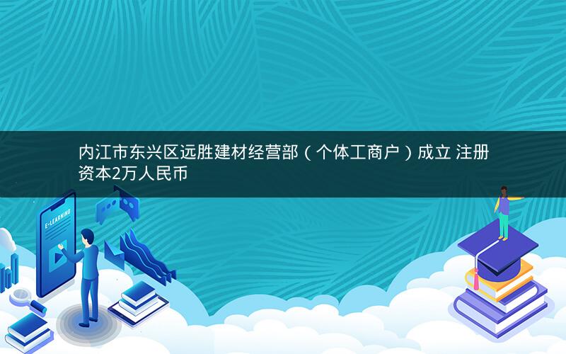 内江市东兴区远胜建材经营部（个体工商户）成立 注册资本2万人民币