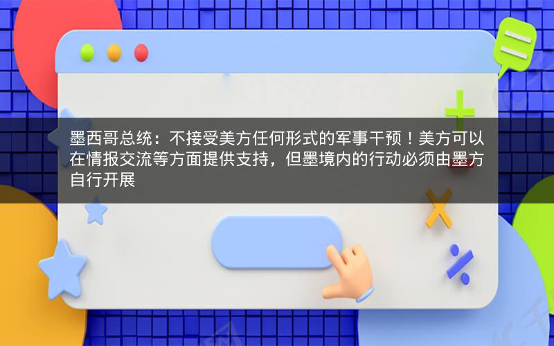 墨西哥总统：不接受美方任何形式的军事干预！美方可以在情报交流等方面提供支持，但墨境内的行动必须由墨方自行开展