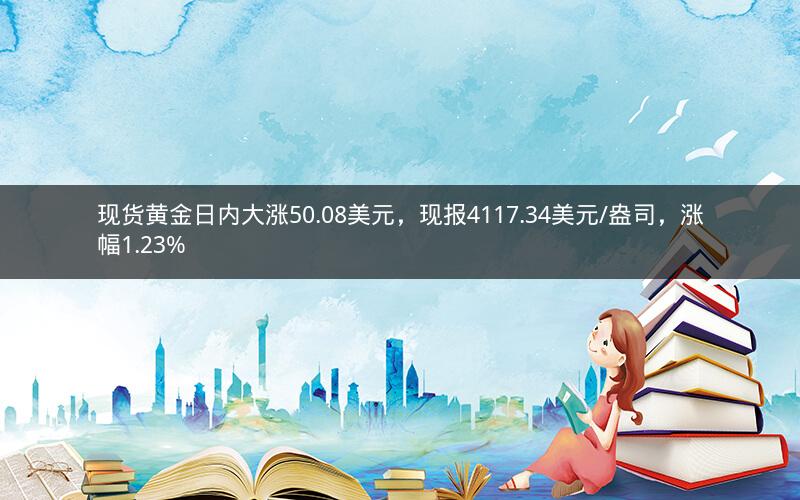 现货黄金日内大涨50.08美元，现报4117.34美元/盎司，涨幅1.23%
