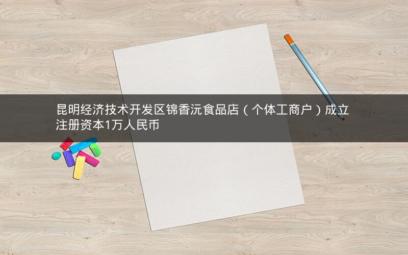 昆明经济技术开发区锦香沅食品店（个体工商户）成立 注册资本1万人民币