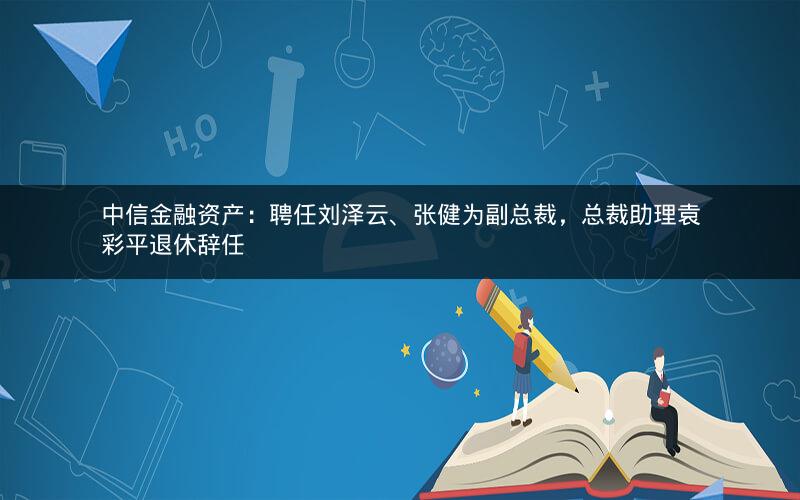 中信金融资产:聘任刘泽云、张健为副总裁,总裁助理袁彩平退休辞任 中信金融资产:聘任刘泽云、张健为副总裁,总裁助理袁彩平退休辞任