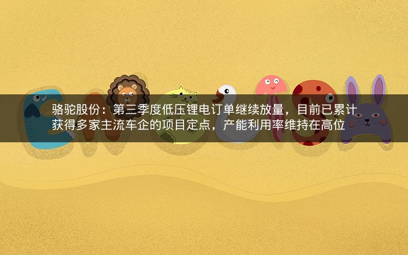 骆驼股份:第三季度低压锂电订单继续放量,目前已累计获得多家主流车企的项目定点,产能利用率维持在高位 骆驼股份:第三季度低压锂电订单继续放量,目前已累计获得多家主流车企的项目定点,产能利用率维持在高位