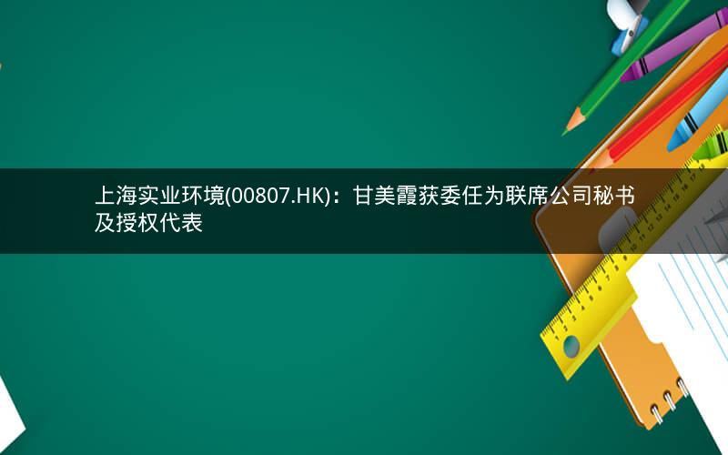 上海实业环境(00807.HK):甘美霞获委任为联席公司秘书及授权代表 上海实业环境(00807.HK):甘美霞获委任为联席公司秘书及授权代表