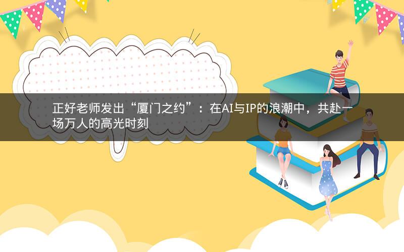 正好老师发出“厦门之约”：在AI与IP的浪潮中，共赴一场万人的高光时刻