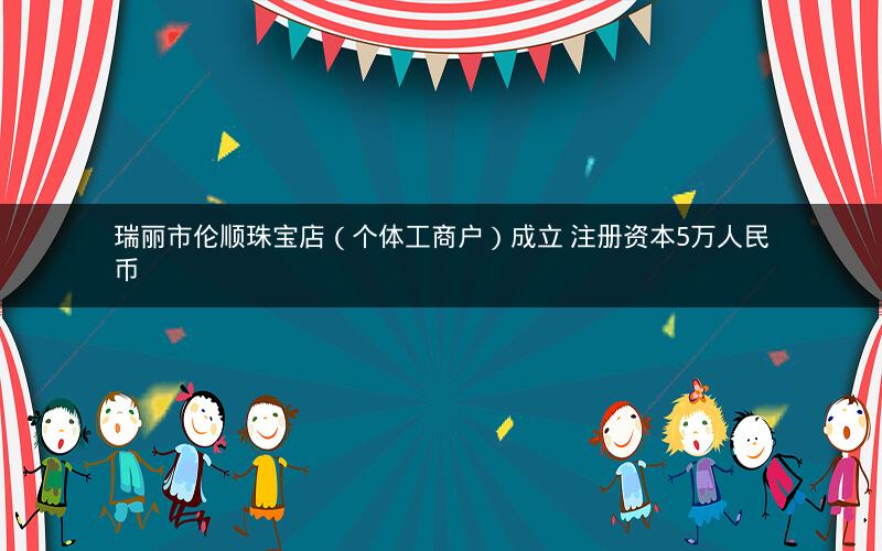 瑞丽市伦顺珠宝店（个体工商户）成立 注册资本5万人民币