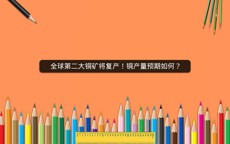 全球第二大铜矿将复产！铜产量预期如何？