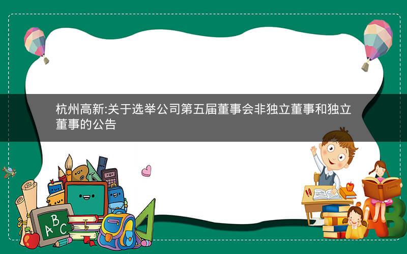 杭州高新:关于选举公司第五届董事会非独立董事和独立董事的公告