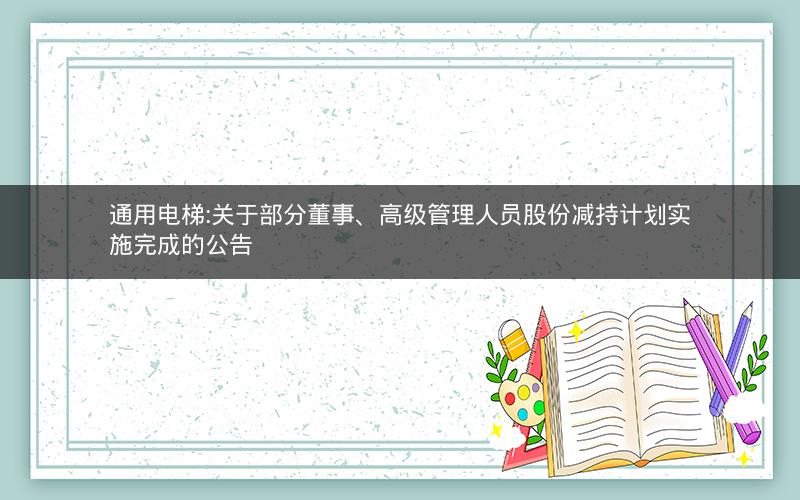 通用电梯:关于部分董事、高级管理人员股份减持计划实施完成的公告