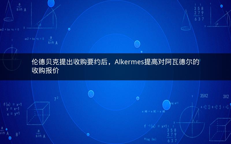 伦德贝克提出收购要约后，Alkermes提高对阿瓦德尔的收购报价