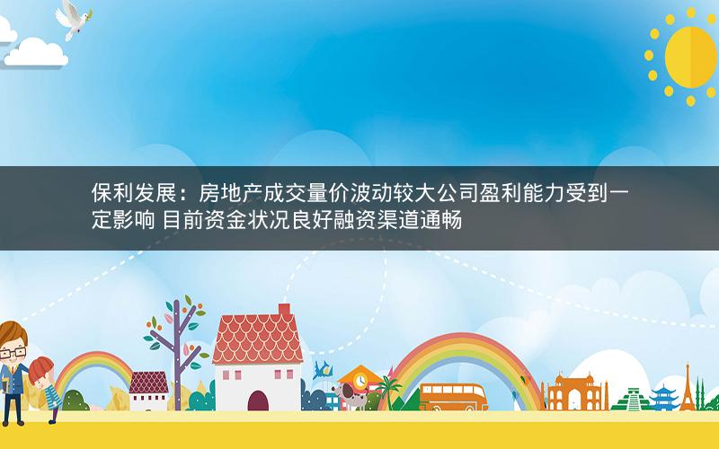 保利发展:房地产成交量价波动较大公司盈利能力受到一定影响 目前资金状况良好融资渠道通畅 保利发展:房地产成交量价波动较大公司盈利能力受到一定影响 目前资金状况良好融资渠道通畅