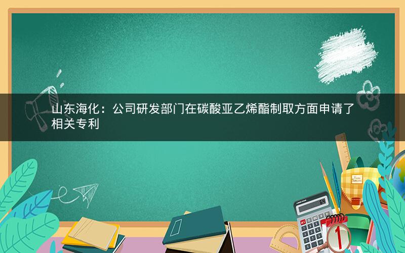 山东海化：公司研发部门在碳酸亚乙烯酯制取方面申请了相关专利