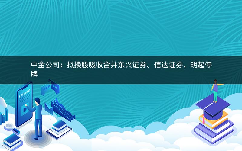 中金公司:拟换股吸收合并东兴证券、信达证券,明起停牌 中金公司:拟换股吸收合并东兴证券、信达证券,明起停牌