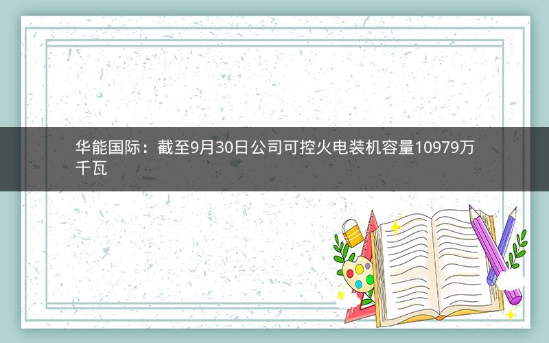 华能国际：截至9月30日公司可控火电装机容量10979万千瓦