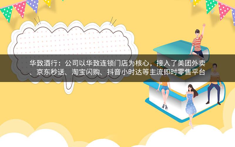华致酒行：公司以华致连锁门店为核心，接入了美团外卖、京东秒送、淘宝闪购、抖音小时达等主流即时零售平台