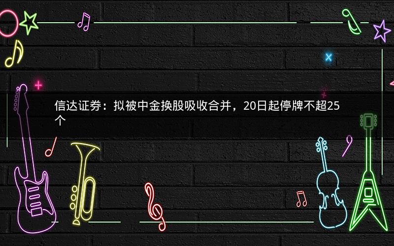 信达证券：拟被中金换股吸收合并，20日起停牌不超25个