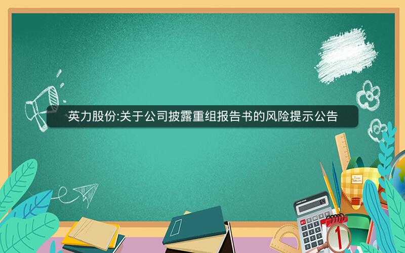 英力股份:关于公司披露重组报告书的风险提示公告
