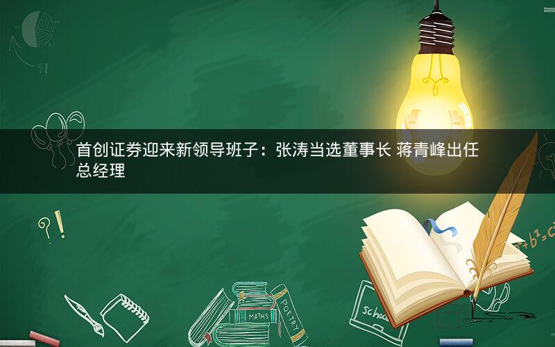 首创证券迎来新领导班子:张涛当选董事长 蒋青峰出任总经理 首创证券迎来新领导班子:张涛当选董事长 蒋青峰出任总经理