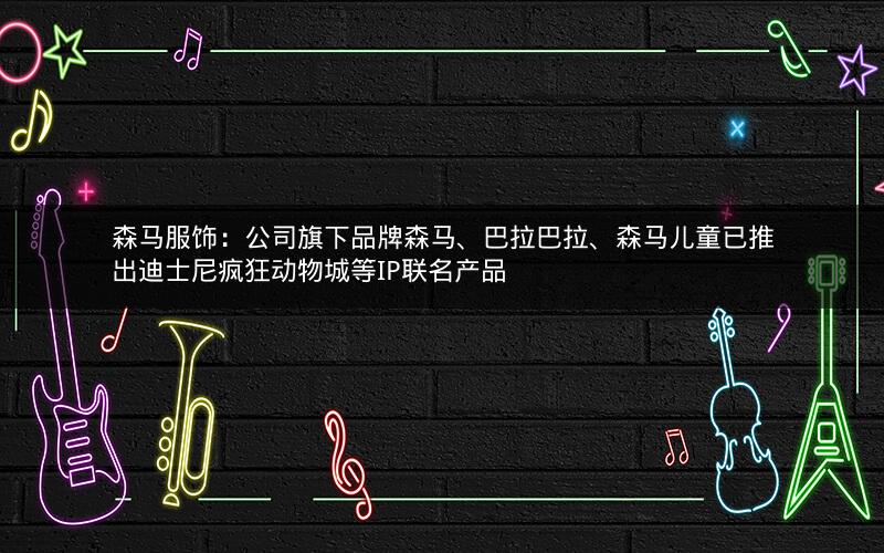 森马服饰：公司旗下品牌森马、巴拉巴拉、森马儿童已推出迪士尼疯狂动物城等IP联名产品