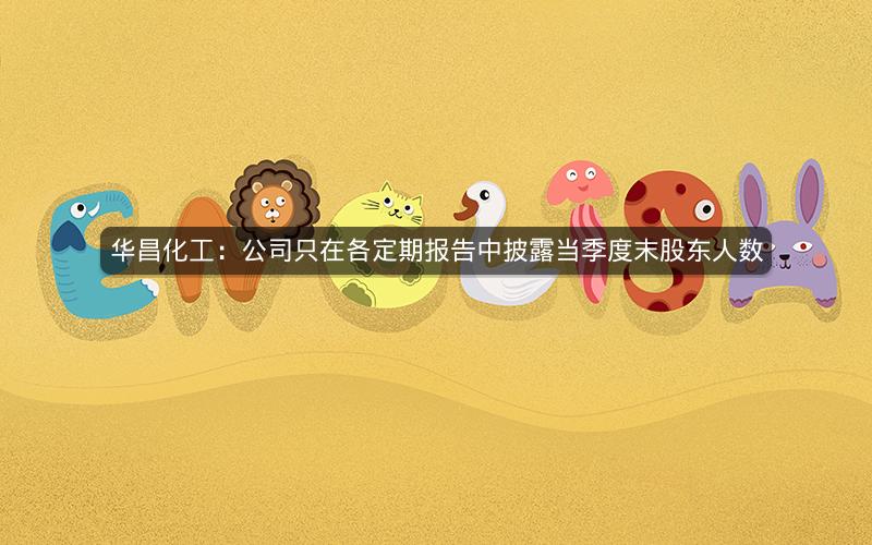 华昌化工:公司只在各定期报告中披露当季度末股东人数 华昌化工:公司只在各定期报告中披露当季度末股东人数