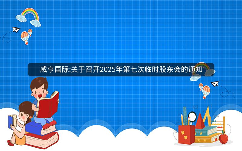 咸亨国际:关于召开2025年第七次临时股东会的通知