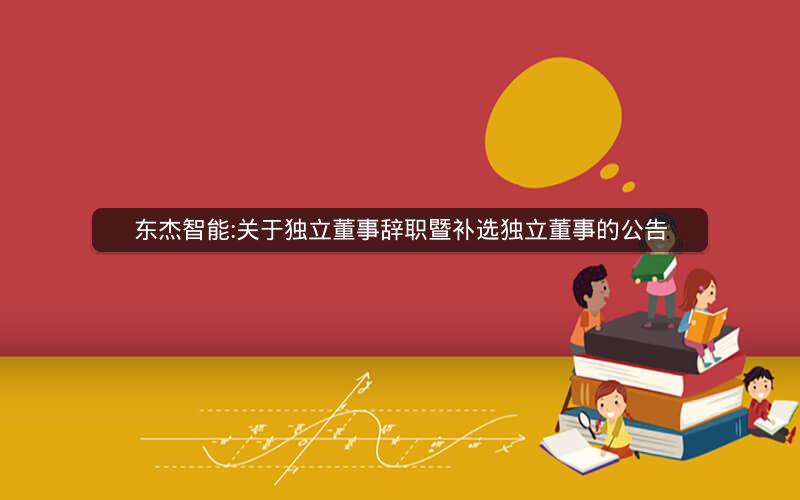 东杰智能:关于独立董事辞职暨补选独立董事的公告