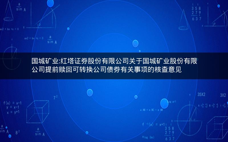国城矿业:红塔证券股份有限公司关于国城矿业股份有限公司提前赎回可转换公司债券有关事项的核查意见