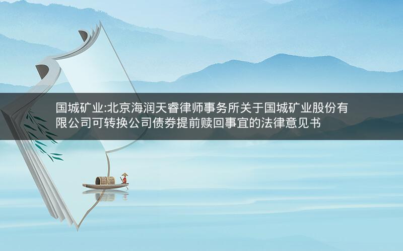 国城矿业:北京海润天睿律师事务所关于国城矿业股份有限公司可转换公司债券提前赎回事宜的法律意见书