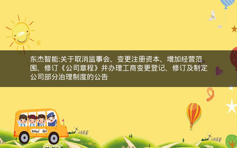 东杰智能:关于取消监事会、变更注册资本、增加经营范围、修订《公司章程》并办理工商变更登记、修订及制定公司部分治理制度的公告