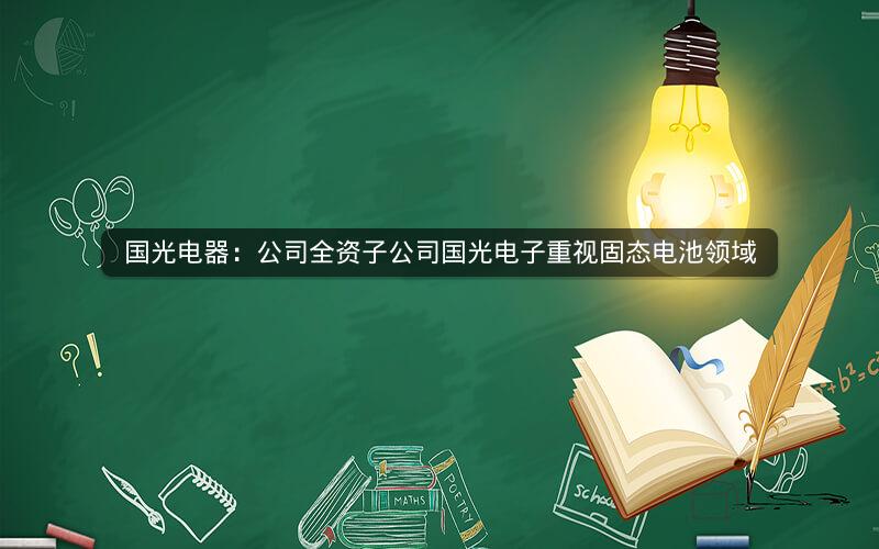 国光电器:公司全资子公司国光电子重视固态电池领域 国光电器:公司全资子公司国光电子重视固态电池领域