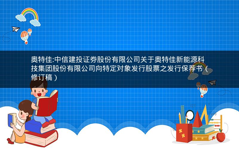 奥特佳:中信建投证券股份有限公司关于奥特佳新能源科技集团股份有限公司向特定对象发行股票之发行保荐书（修订稿）
