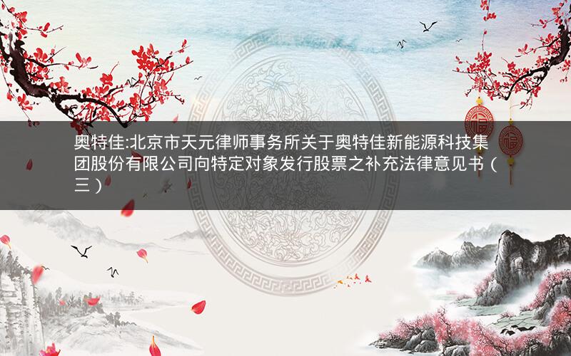 奥特佳:北京市天元律师事务所关于奥特佳新能源科技集团股份有限公司向特定对象发行股票之补充法律意见书（三）