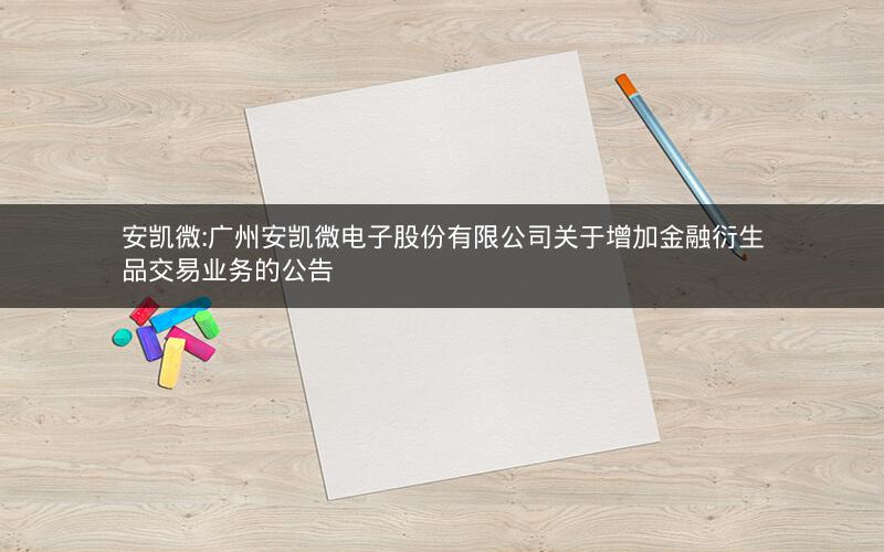 安凯微:广州安凯微电子股份有限公司关于增加金融衍生品交易业务的公告
