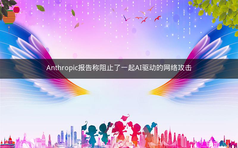 Anthropic报告称阻止了一起AI驱动的网络攻击