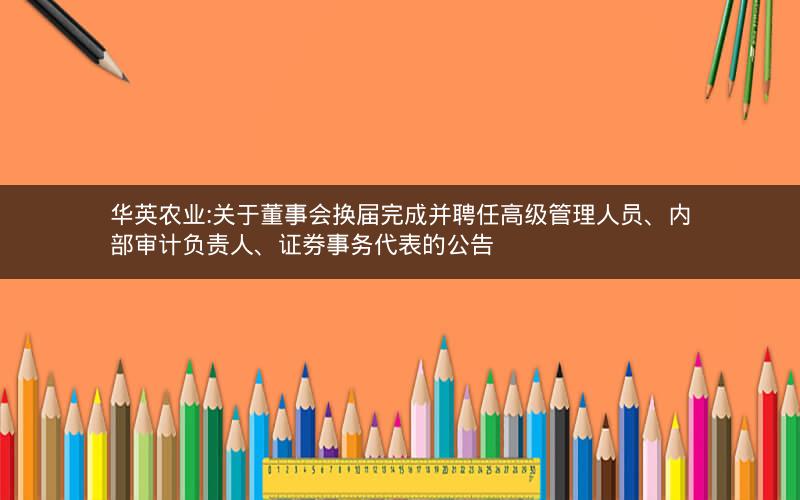 华英农业:关于董事会换届完成并聘任高级管理人员、内部审计负责人、证券事务代表的公告