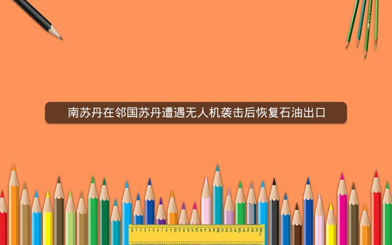 南苏丹在邻国苏丹遭遇无人机袭击后恢复石油出口