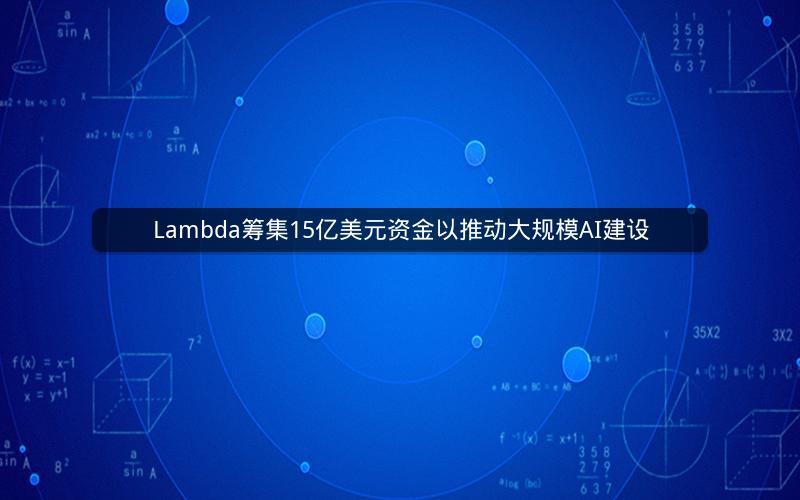 Lambda筹集15亿美元资金以推动大规模AI建设
