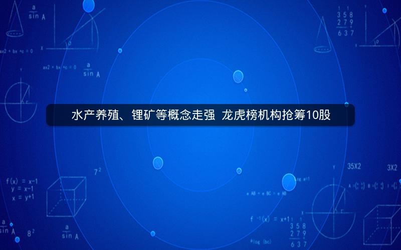 水产养殖、锂矿等概念走强 龙虎榜机构抢筹10股 水产养殖、锂矿等概念走强 龙虎榜机构抢筹10股