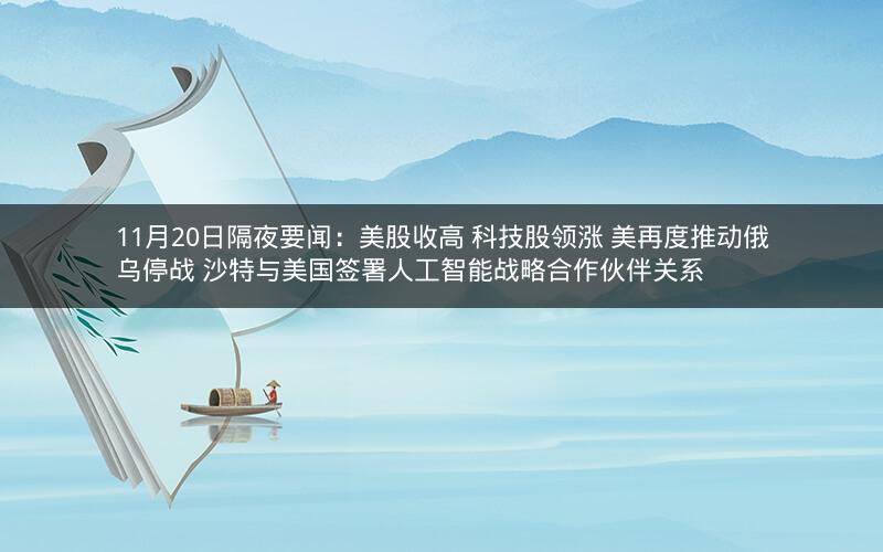 11月20日隔夜要闻：美股收高 科技股领涨 美再度推动俄乌停战 沙特与美国签署人工智能战略合作伙伴关系