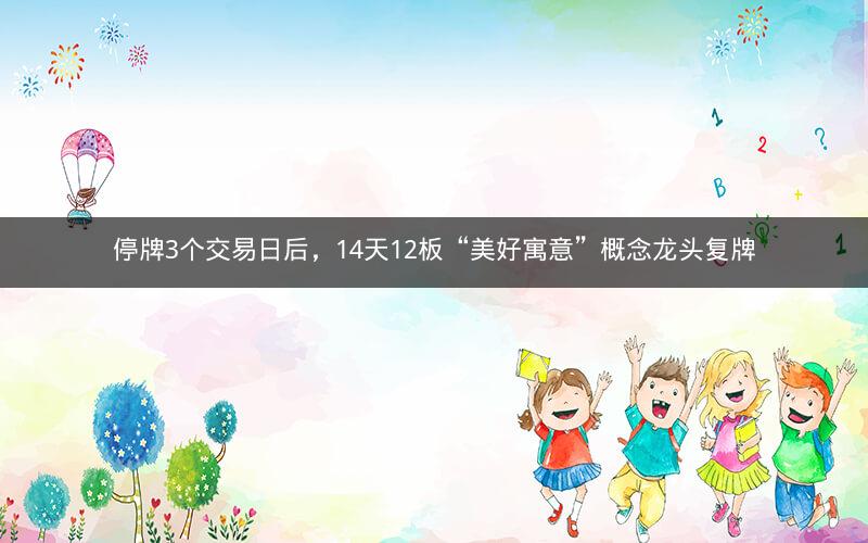 停牌3个交易日后,14天12板“美好寓意”概念龙头复牌 停牌3个交易日后,14天12板“美好寓意”概念龙头复牌