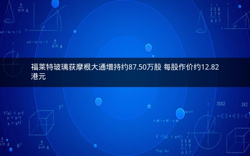 福莱特玻璃获摩根大通增持约87.50万股 每股作价约12.82港元