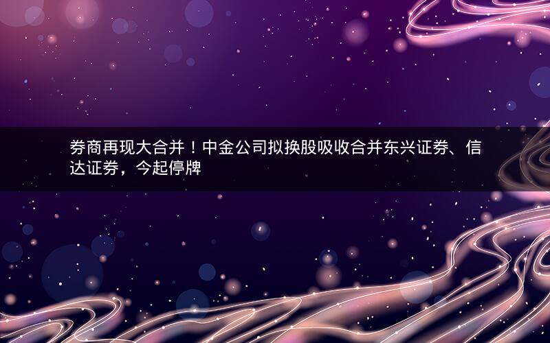 券商再现大合并!中金公司拟换股吸收合并东兴证券、信达证券,今起停牌 券商再现大合并!中金公司拟换股吸收合并东兴证券、信达证券,今起停牌