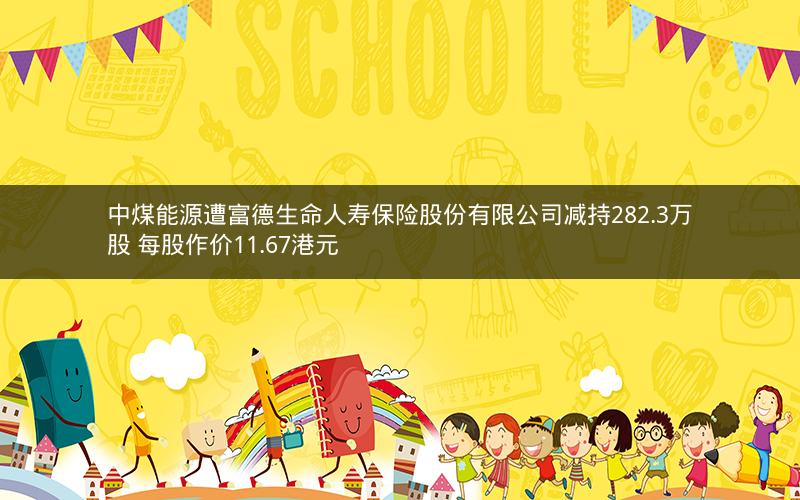 中煤能源遭富德生命人寿保险股份有限公司减持282.3万股 每股作价11.67港元