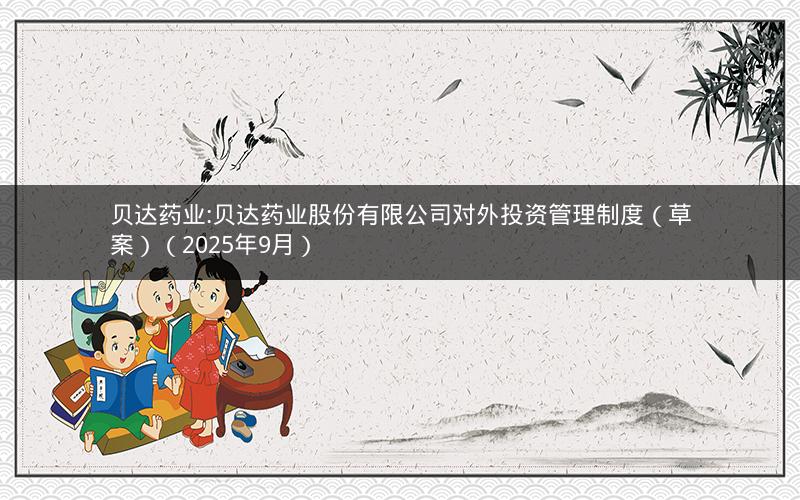 贝达药业:贝达药业股份有限公司对外投资管理制度（草案）（2025年9月）