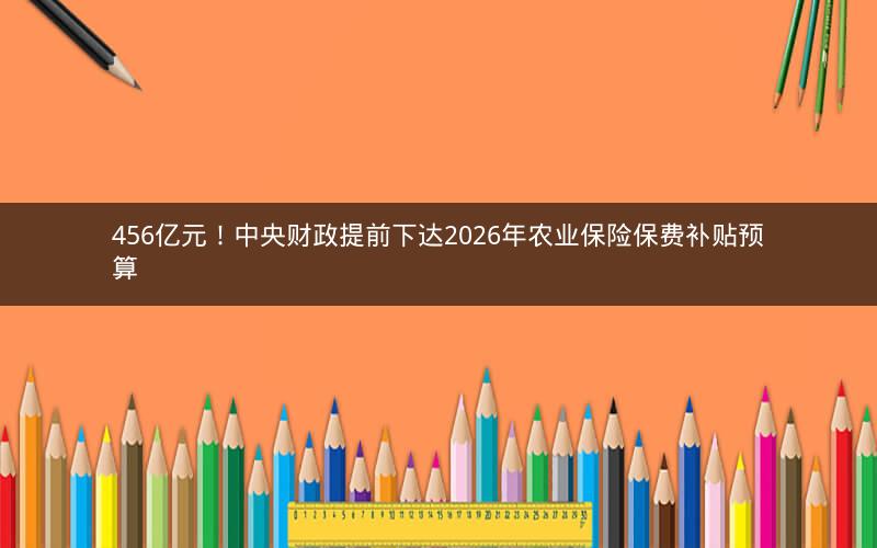 456亿元！中央财政提前下达2026年农业保险保费补贴预算