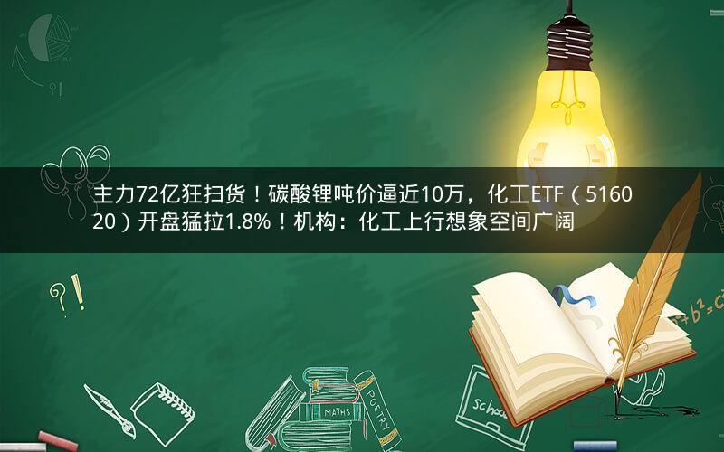 主力72亿狂扫货！碳酸锂吨价逼近10万，化工ETF（516020）开盘猛拉1.8%！机构：化工上行想象空间广阔