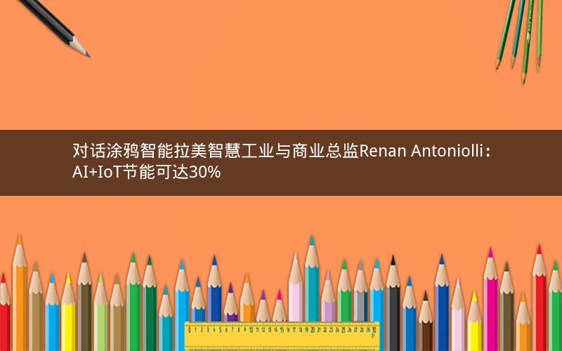 对话涂鸦智能拉美智慧工业与商业总监Renan Antoniolli:AI+IoT节能可达30% 对话涂鸦智能拉美智慧工业与商业总监Renan Antoniolli:AI+IoT节能可达30%